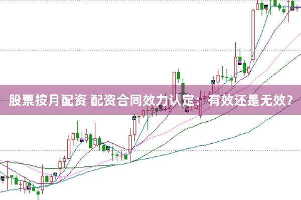 股票按月配资 配资合同效力认定：有效还是无效？