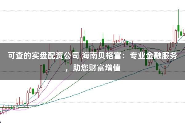 可查的实盘配资公司 海南贝格富：专业金融服务，助您财富增值