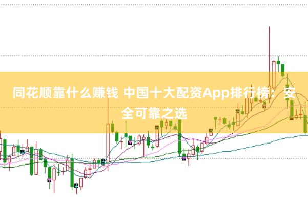 同花顺靠什么赚钱 中国十大配资App排行榜：安全可靠之选
