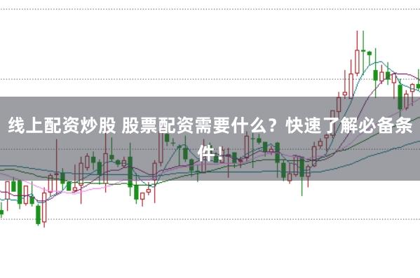 线上配资炒股 股票配资需要什么？快速了解必备条件！