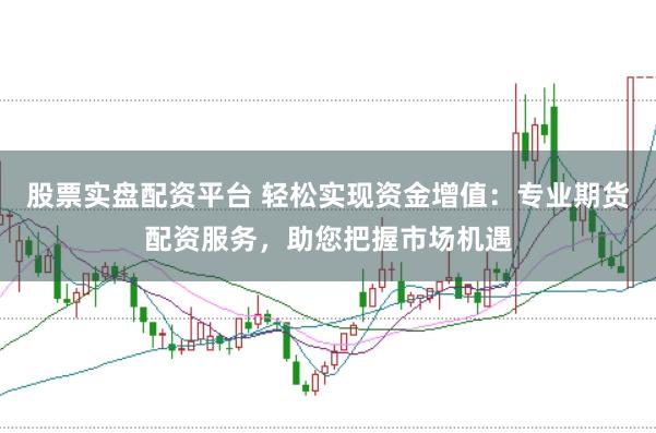股票实盘配资平台 轻松实现资金增值：专业期货配资服务，助您把握市场机遇