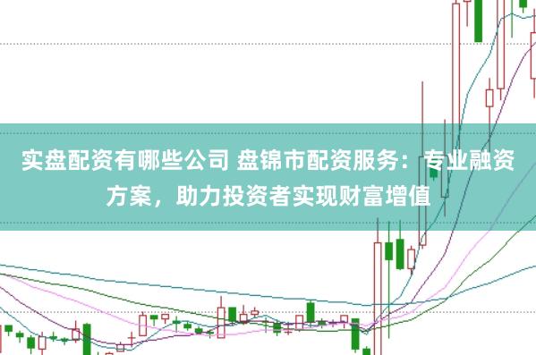 实盘配资有哪些公司 盘锦市配资服务：专业融资方案，助力投资者实现财富增值