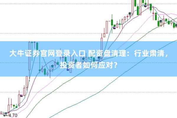 大牛证券官网登录入口 配资盘清理：行业肃清，投资者如何应对？