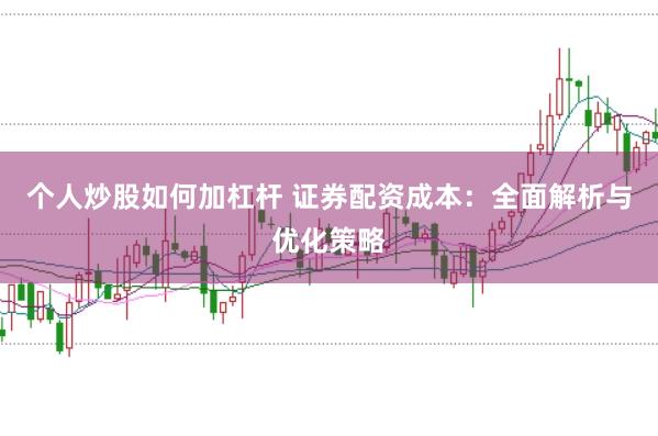 个人炒股如何加杠杆 证券配资成本：全面解析与优化策略