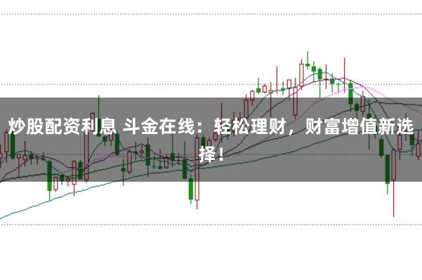 炒股配资利息 斗金在线：轻松理财，财富增值新选择！