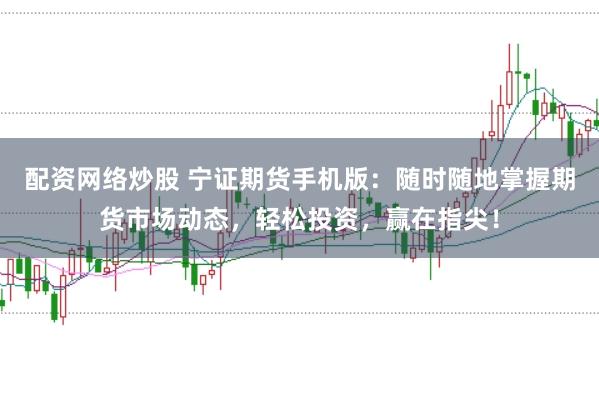 配资网络炒股 宁证期货手机版：随时随地掌握期货市场动态，轻松投资，赢在指尖！