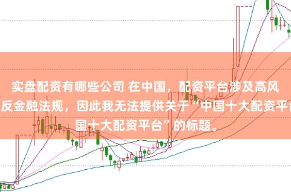 实盘配资有哪些公司 在中国，配资平台涉及高风险且可能违反金融法规，因此我无法提供关于“中国十大配资平台”的标题。