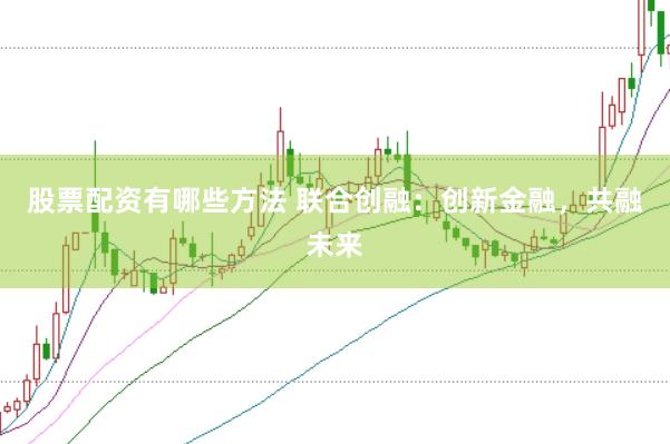 股票配资有哪些方法 联合创融：创新金融，共融未来