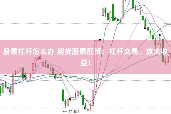 股票杠杆怎么办 期货股票配资：杠杆交易，放大收益！