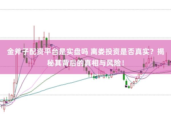 金斧子配资平台是实盘吗 离娄投资是否真实？揭秘其背后的真相与风险！