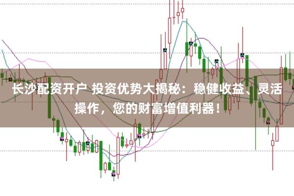 长沙配资开户 投资优势大揭秘：稳健收益、灵活操作，您的财富增值利器！