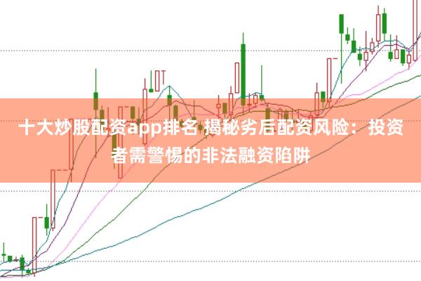 十大炒股配资app排名 揭秘劣后配资风险：投资者需警惕的非法融资陷阱