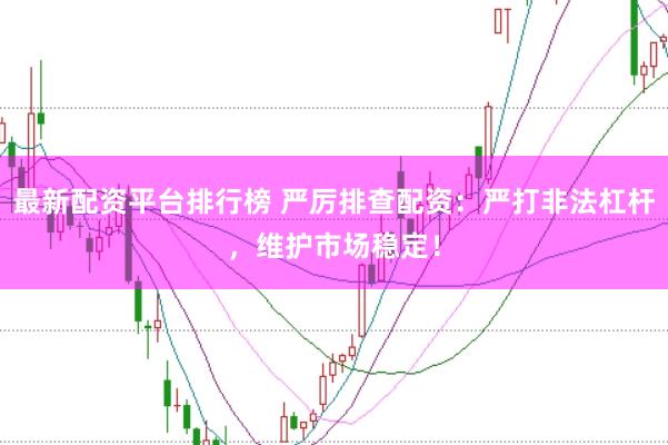 最新配资平台排行榜 严厉排查配资：严打非法杠杆，维护市场稳定！
