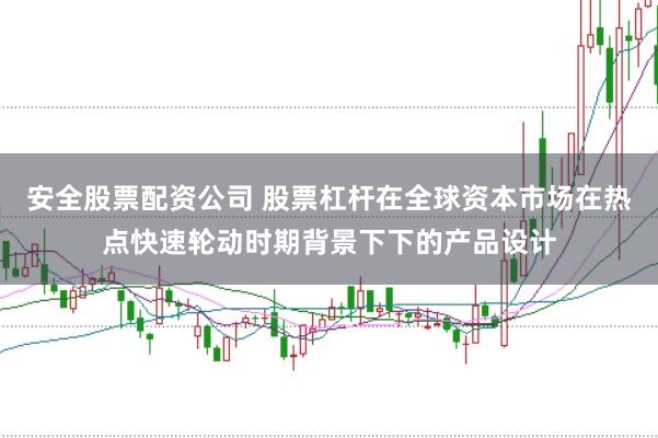 安全股票配资公司 股票杠杆在全球资本市场在热点快速轮动时期背景下下的产品设计