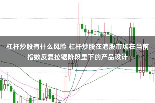 杠杆炒股有什么风险 杠杆炒股在港股市场在当前指数反复拉锯阶段里下的产品设计