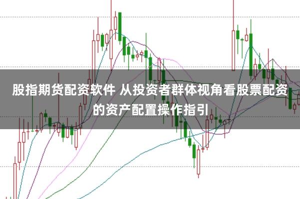 股指期货配资软件 从投资者群体视角看股票配资的资产配置操作指引