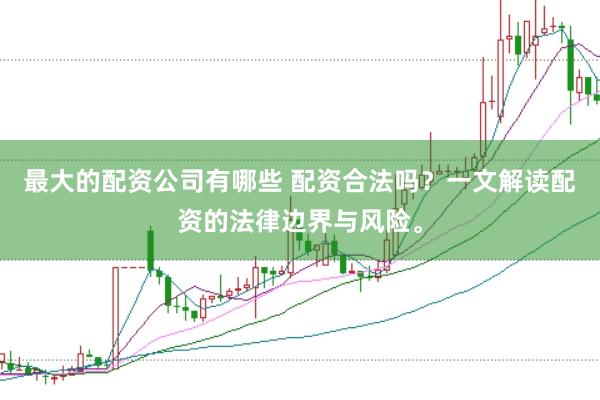最大的配资公司有哪些 配资合法吗？一文解读配资的法律边界与风险。