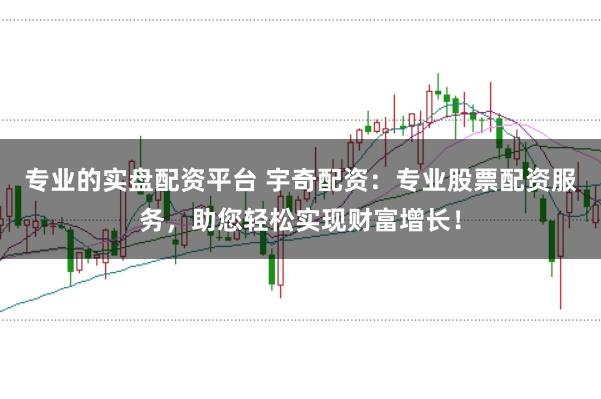 专业的实盘配资平台 宇奇配资：专业股票配资服务，助您轻松实现财富增长！