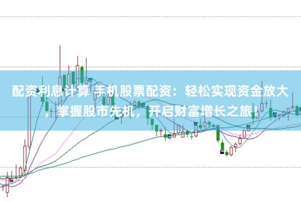 配资利息计算 手机股票配资：轻松实现资金放大，掌握股市先机，开启财富增长之旅！
