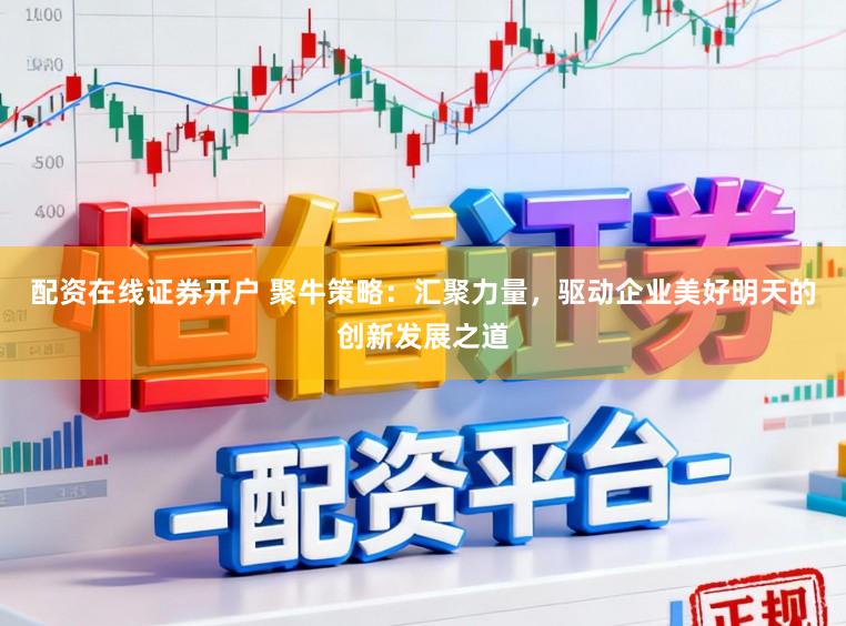 配资在线证券开户 聚牛策略：汇聚力量，驱动企业美好明天的创新发展之道