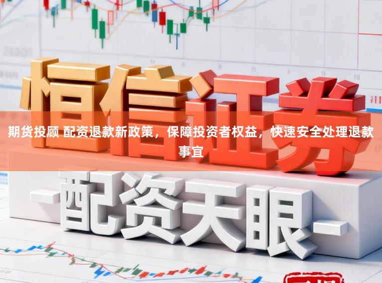 期货投顾 配资退款新政策，保障投资者权益，快速安全处理退款事宜