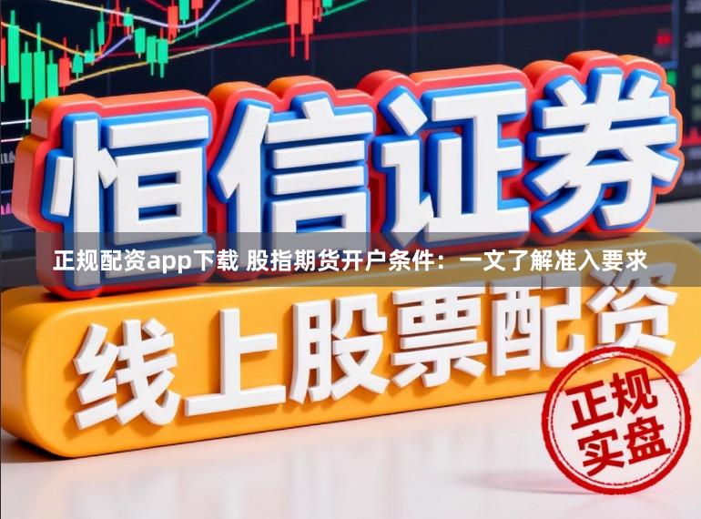 正规配资app下载 股指期货开户条件：一文了解准入要求