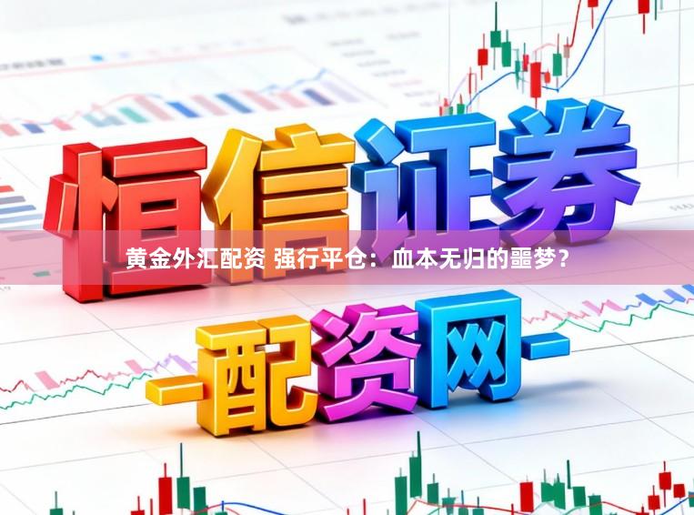 黄金外汇配资 强行平仓：血本无归的噩梦？