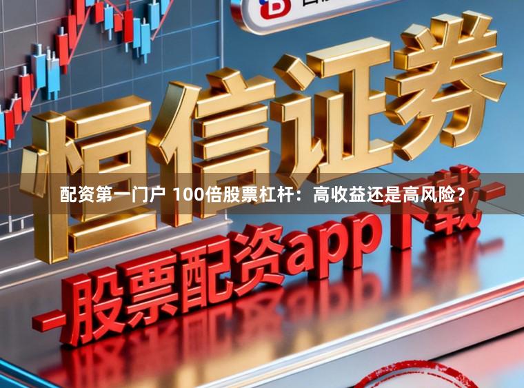 配资第一门户 100倍股票杠杆：高收益还是高风险？