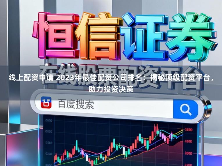 线上配资申请 2023年最佳配资公司排名：揭秘顶级配资平台，助力投资决策