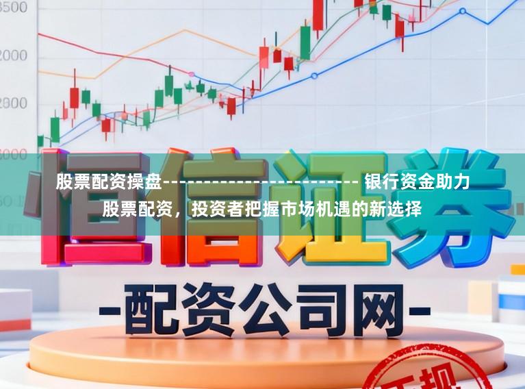 股票配资操盘------------------------ 银行资金助力股票配资，投资者把握市场机遇的新选择