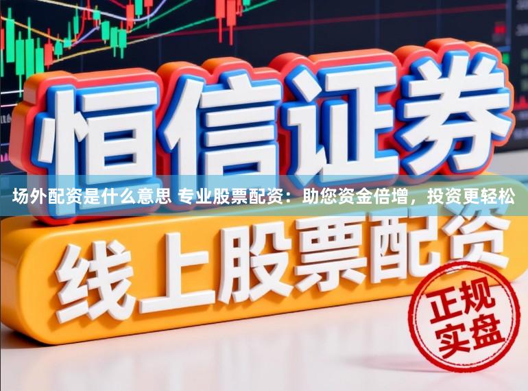 场外配资是什么意思 专业股票配资：助您资金倍增，投资更轻松