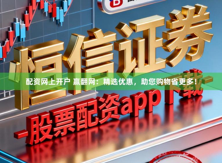 配资网上开户 赢翻网：精选优惠，助您购物省更多！
