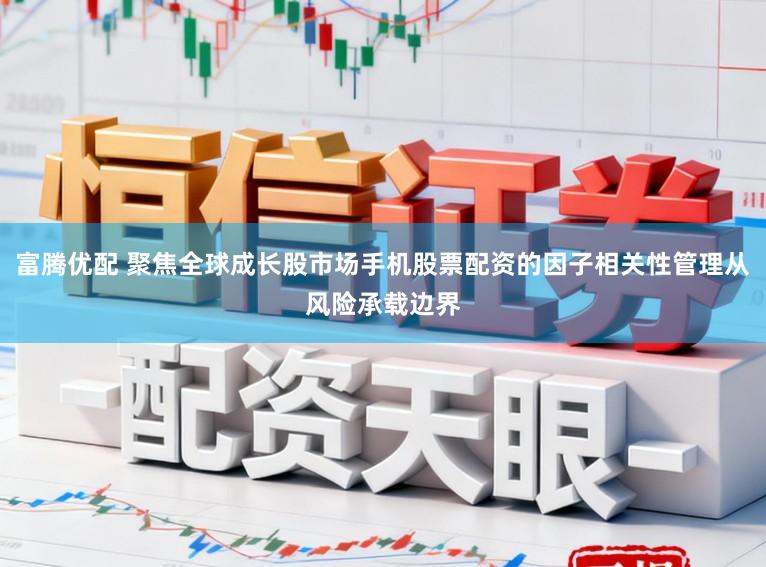 富腾优配 聚焦全球成长股市场手机股票配资的因子相关性管理从风险承载边界