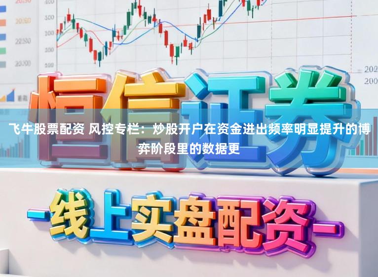 飞牛股票配资 风控专栏：炒股开户在资金进出频率明显提升的博弈阶段里的数据更