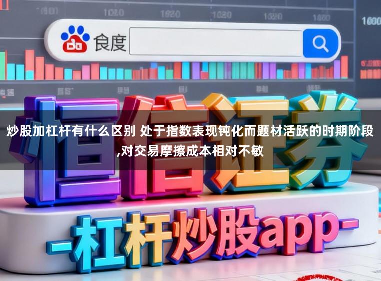 炒股加杠杆有什么区别 处于指数表现钝化而题材活跃的时期阶段,对交易摩擦成本相对不敏