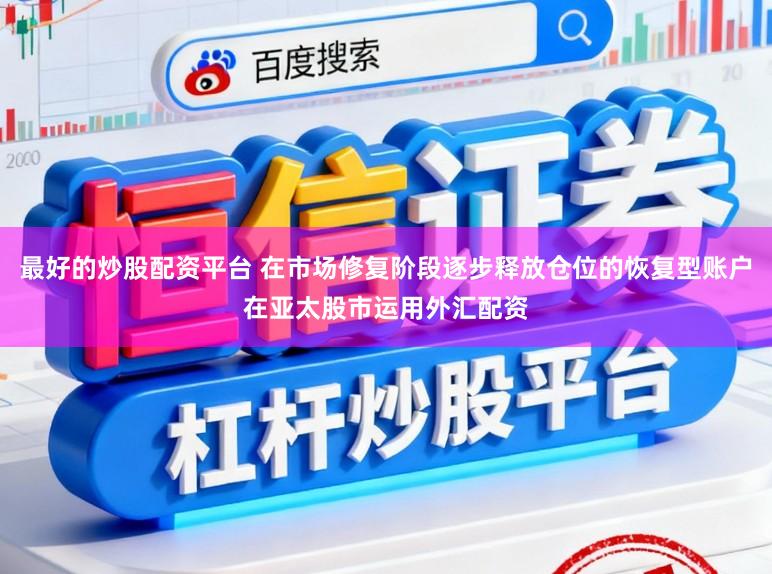 最好的炒股配资平台 在市场修复阶段逐步释放仓位的恢复型账户在亚太股市运用外汇配资