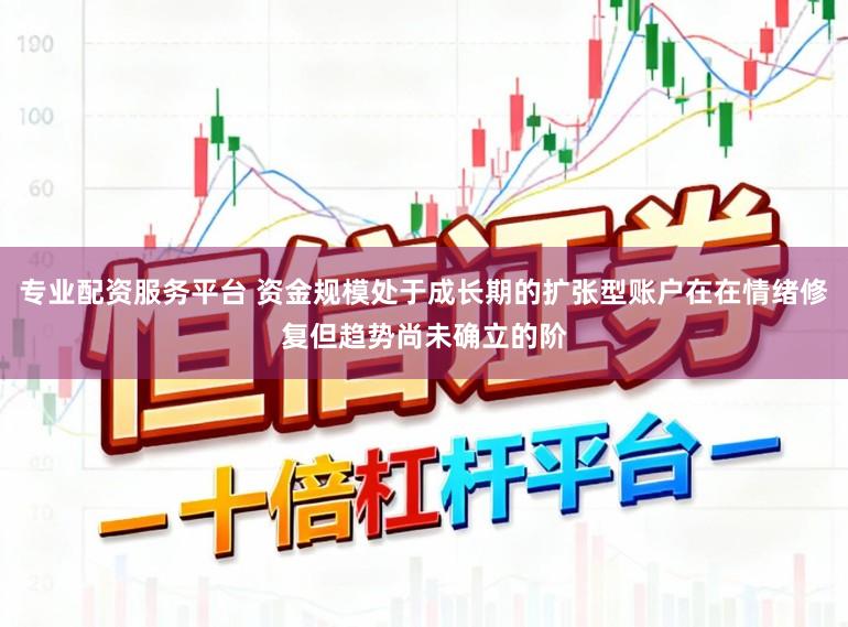 专业配资服务平台 资金规模处于成长期的扩张型账户在在情绪修复但趋势尚未确立的阶