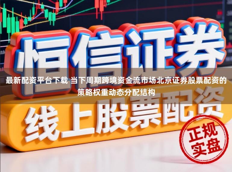 最新配资平台下载 当下周期跨境资金流市场北京证券股票配资的策略权重动态分配结构