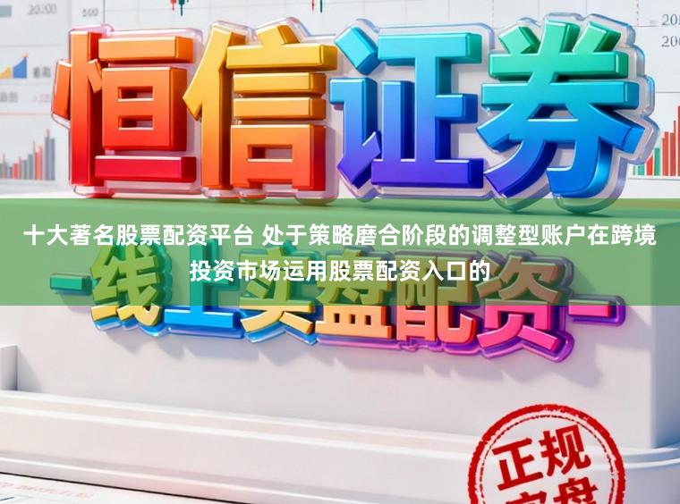 十大著名股票配资平台 处于策略磨合阶段的调整型账户在跨境投资市场运用股票配资入口的
