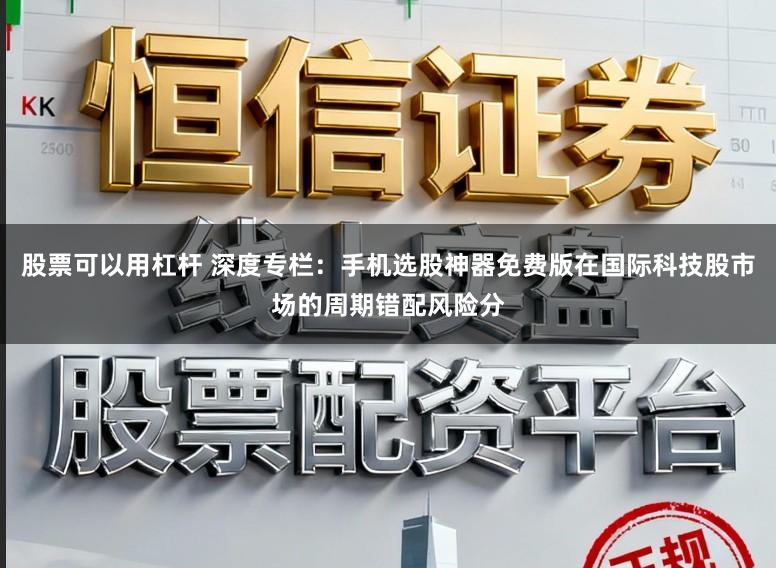 股票可以用杠杆 深度专栏：手机选股神器免费版在国际科技股市场的周期错配风险分
