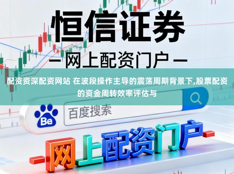 配资资深配资网站 在波段操作主导的震荡周期背景下,股票配资的资金周转效率评估与