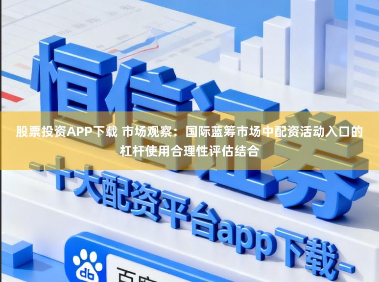 股票投资APP下载 市场观察：国际蓝筹市场中配资活动入口的杠杆使用合理性评估结合