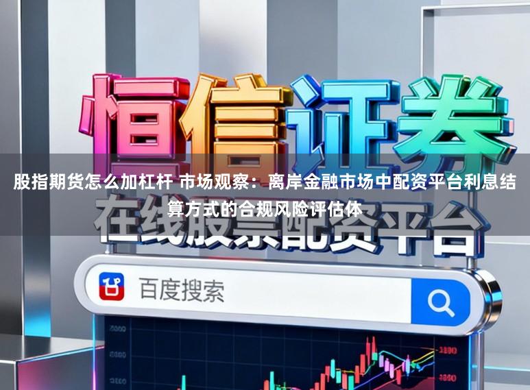 股指期货怎么加杠杆 市场观察：离岸金融市场中配资平台利息结算方式的合规风险评估体