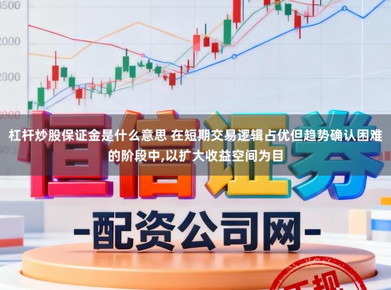 杠杆炒股保证金是什么意思 在短期交易逻辑占优但趋势确认困难的阶段中,以扩大收益空间为目