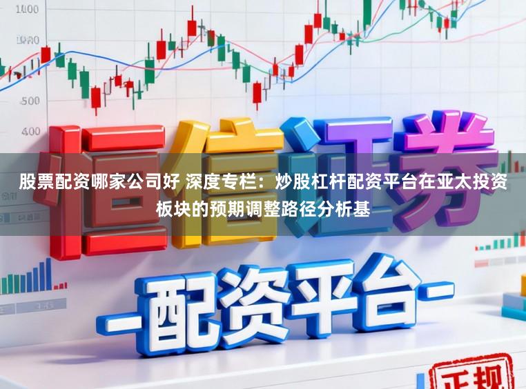 股票配资哪家公司好 深度专栏：炒股杠杆配资平台在亚太投资板块的预期调整路径分析基