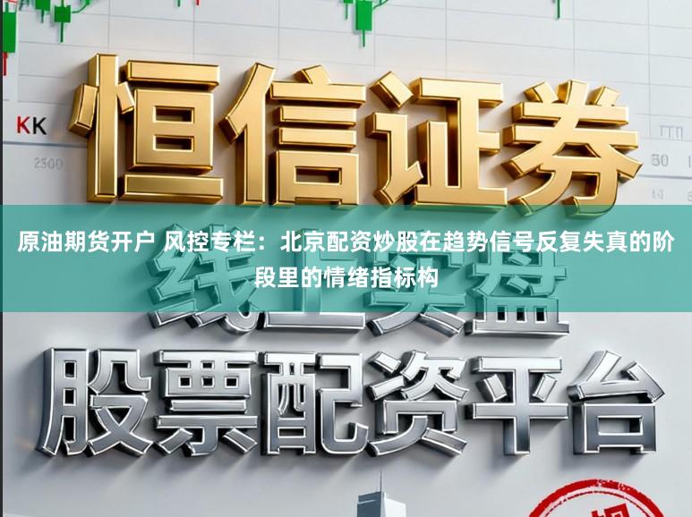 原油期货开户 风控专栏：北京配资炒股在趋势信号反复失真的阶段里的情绪指标构
