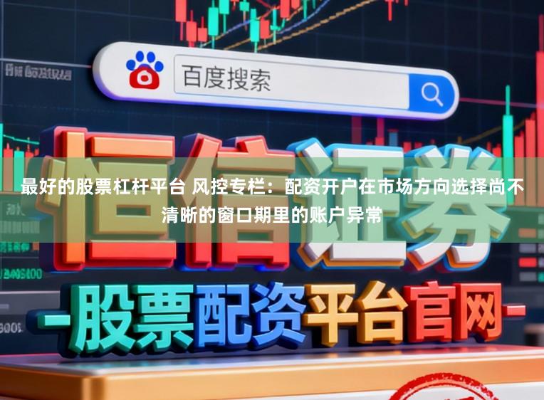 最好的股票杠杆平台 风控专栏：配资开户在市场方向选择尚不清晰的窗口期里的账户异常