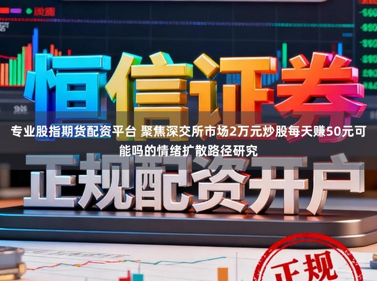 专业股指期货配资平台 聚焦深交所市场2万元炒股每天赚50元可能吗的情绪扩散路径研究