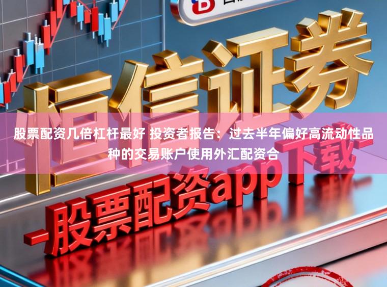 股票配资几倍杠杆最好 投资者报告：过去半年偏好高流动性品种的交易账户使用外汇配资合
