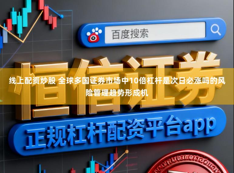 线上配资炒股 全球多国证券市场中10倍杠杆是次日必涨吗的风险管理趋势形成机
